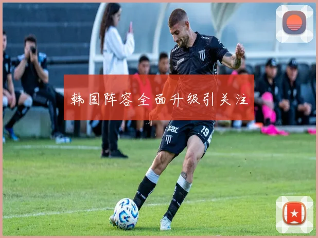 韩国阵容全面升级引关注