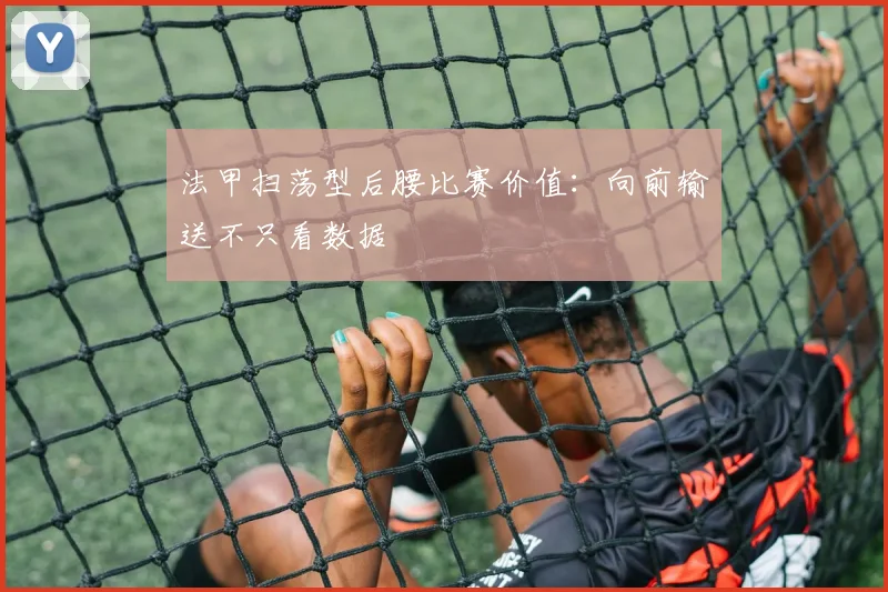 法甲扫荡型后腰比赛价值:向前输送不只看数据