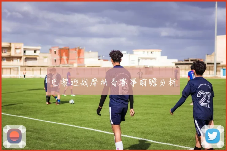 巴黎迎战摩纳哥赛事前瞻分析