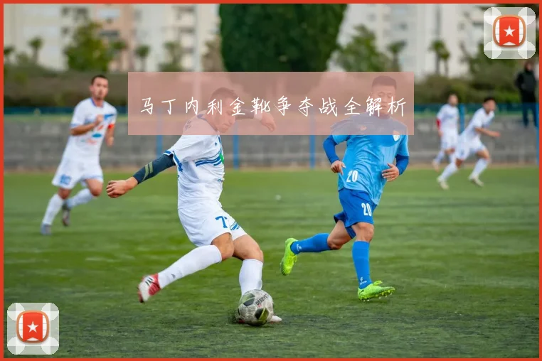 马丁内利金靴争夺战全解析