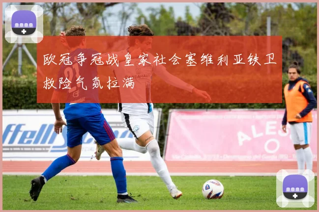 欧冠争冠战皇家社会塞维利亚铁卫救险气氛拉满