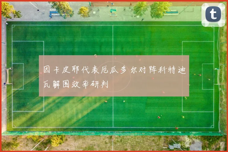 因卡皮耶代表厄瓜多尔对阵科特迪瓦解围效率研判