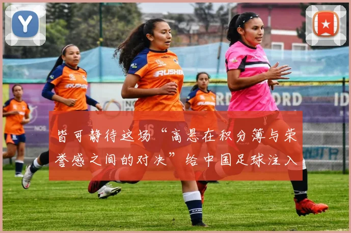 皆可静待这场“高悬在积分簿与荣誉感之间的对决”给中国足球注入新的悬念