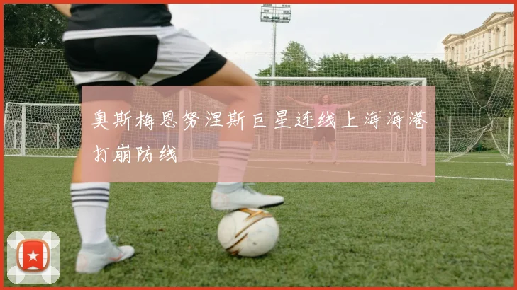 奥斯梅恩努涅斯巨星连线上海海港打崩防线
