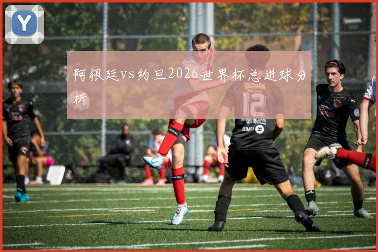 阿根廷vs约旦2026世界杯总进球分析