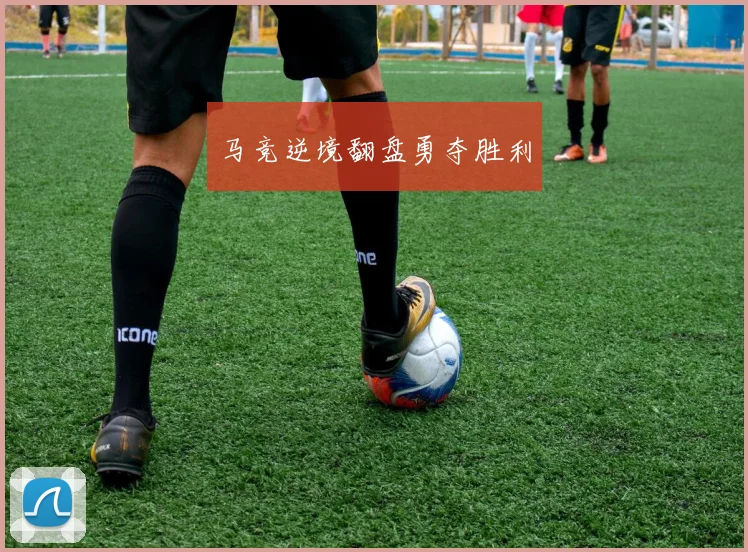 马竞逆境翻盘勇夺胜利