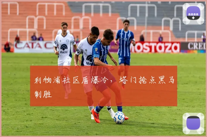 利物浦社区盾爆冷,塔门抢点黑马制胜