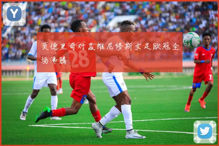 莫德里奇对轰维尼修斯女足欧冠全场沸腾
