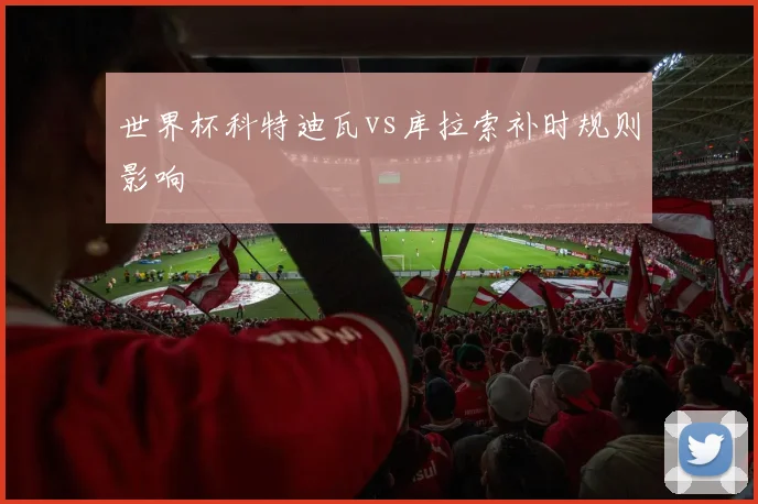 世界杯科特迪瓦vs库拉索补时规则影响