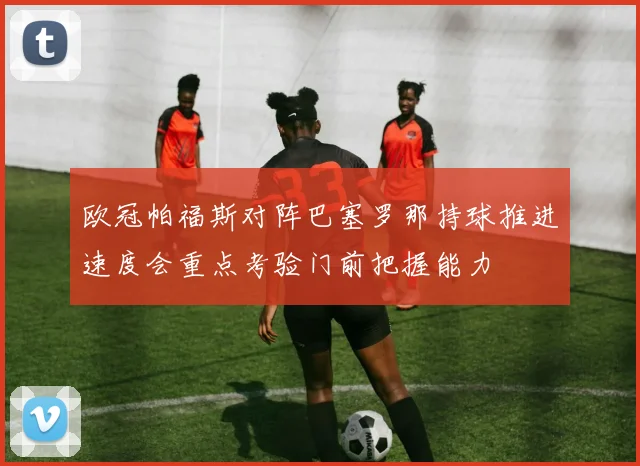 欧冠帕福斯对阵巴塞罗那持球推进速度会重点考验门前把握能力