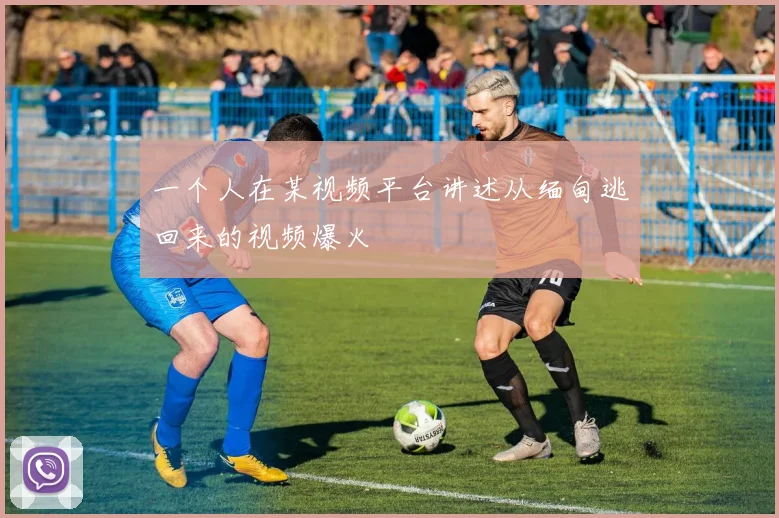 一个人在某视频平台讲述从缅甸逃回来的视频爆火