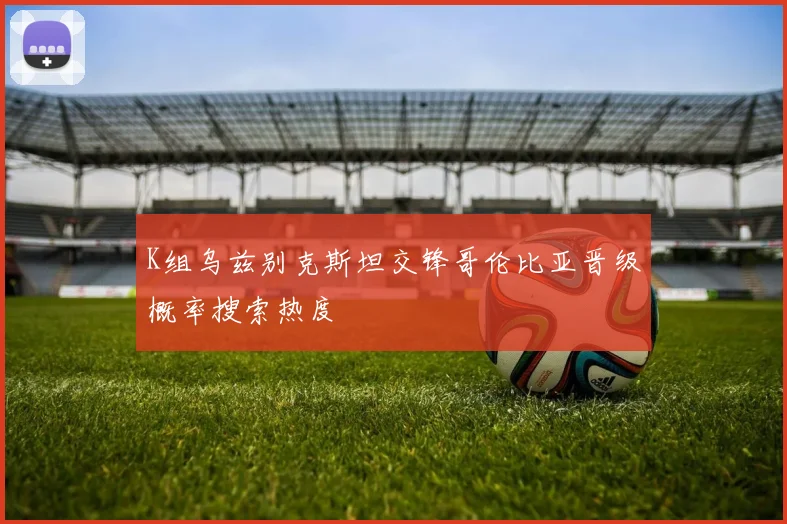K组乌兹别克斯坦交锋哥伦比亚晋级概率搜索热度
