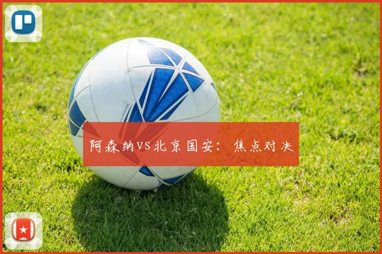 阿森纳vs北京国安：焦点对决