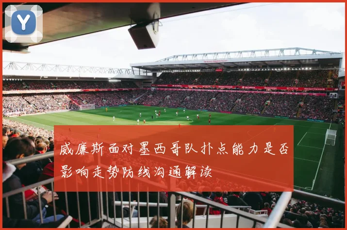 威廉斯面对墨西哥队扑点能力是否影响走势防线沟通解读