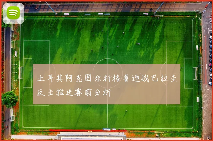 土耳其阿克图尔科格鲁迎战巴拉圭反击推进赛前分析