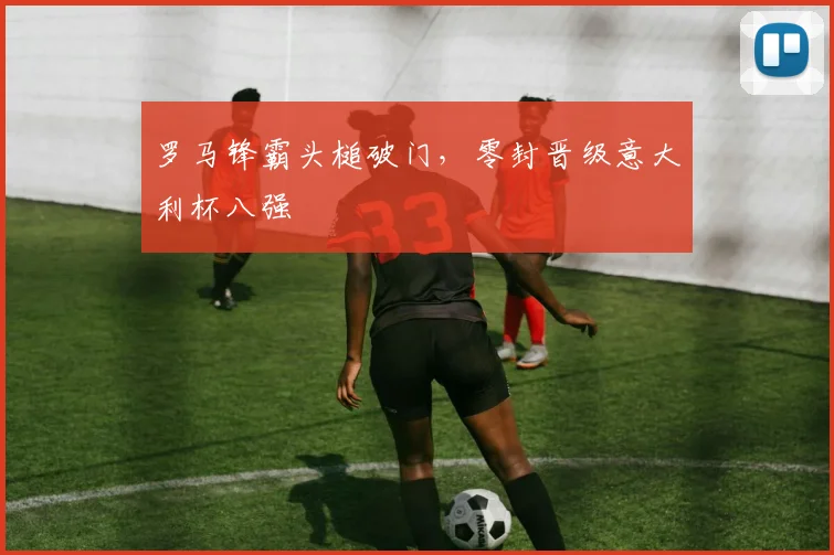 罗马锋霸头槌破门,零封晋级意大利杯八强