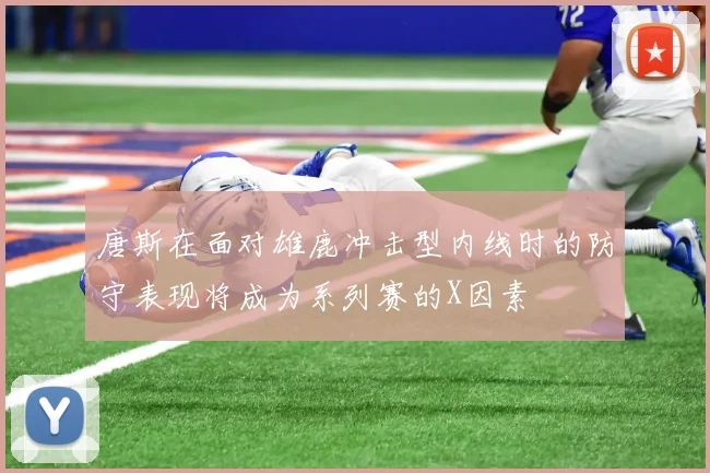 唐斯在面对雄鹿冲击型内线时的防守表现将成为系列赛的X因素