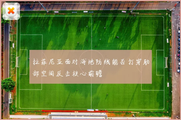拉菲尼亚面对海地防线能否打穿肋部空间反击核心前瞻