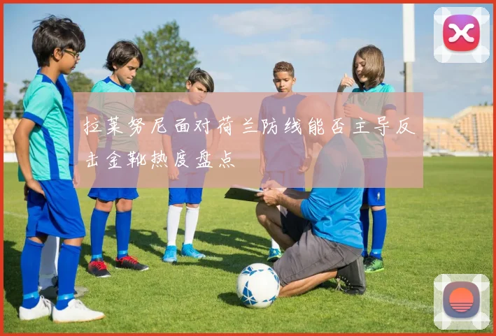拉莱努尼面对荷兰防线能否主导反击金靴热度盘点