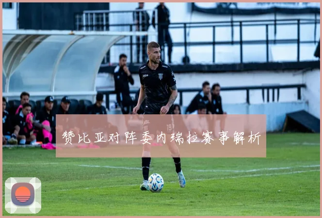 赞比亚对阵委内瑞拉赛事解析