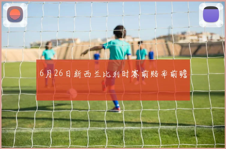 6月26日新西兰比利时赛前赔率前瞻