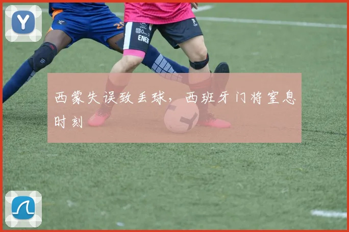 西蒙失误致丢球，西班牙门将窒息时刻