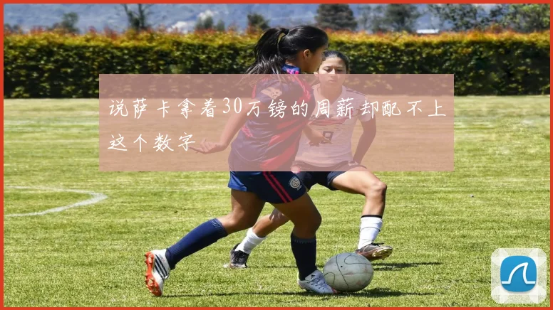 说萨卡拿着30万镑的周薪却配不上这个数字