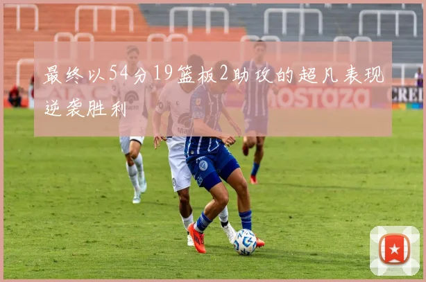 最终以54分19篮板2助攻的超凡表现逆袭胜利