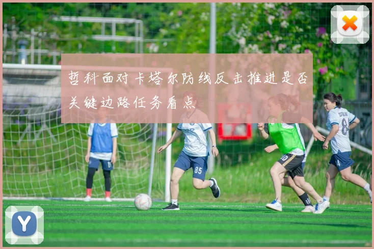 哲科面对卡塔尔防线反击推进是否关键边路任务看点
