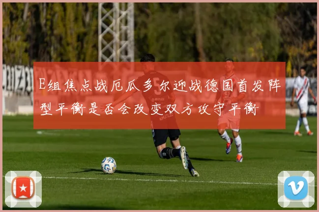 E组焦点战厄瓜多尔迎战德国首发阵型平衡是否会改变双方攻守平衡