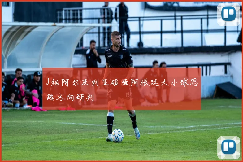 J组阿尔及利亚碰面阿根廷大小球思路方向研判