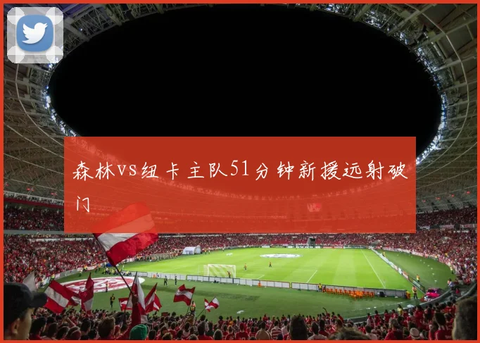 森林vs纽卡主队51分钟新援远射破门