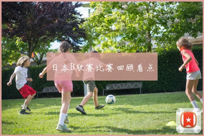 日本B联赛比赛回顾看点