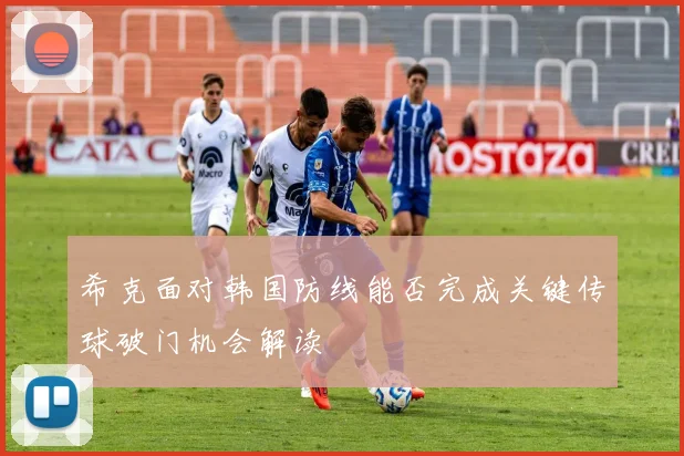 希克面对韩国防线能否完成关键传球破门机会解读