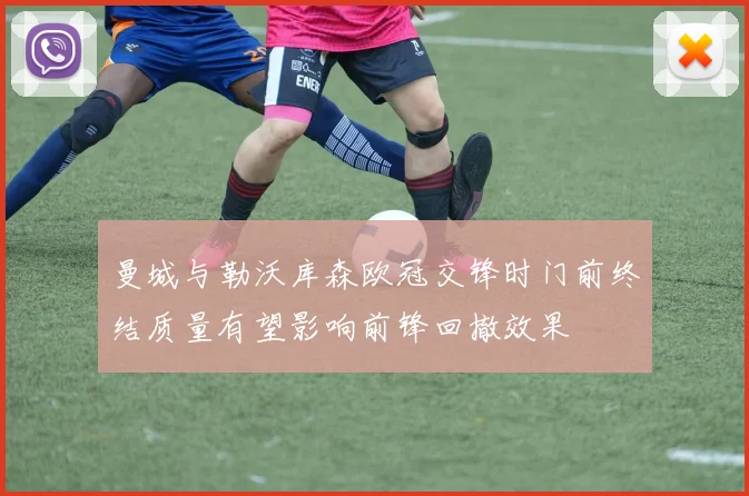 曼城与勒沃库森欧冠交锋时门前终结质量有望影响前锋回撤效果