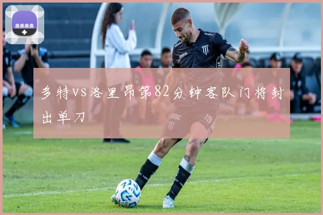 多特vs洛里昂第82分钟客队门将封出单刀