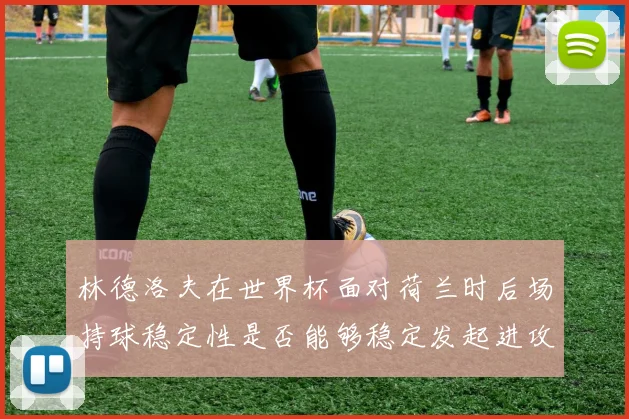 林德洛夫在世界杯面对荷兰时后场持球稳定性是否能够稳定发起进攻