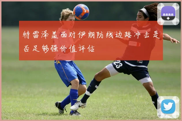 特雷泽盖面对伊朗防线边路冲击是否足够强价值评估