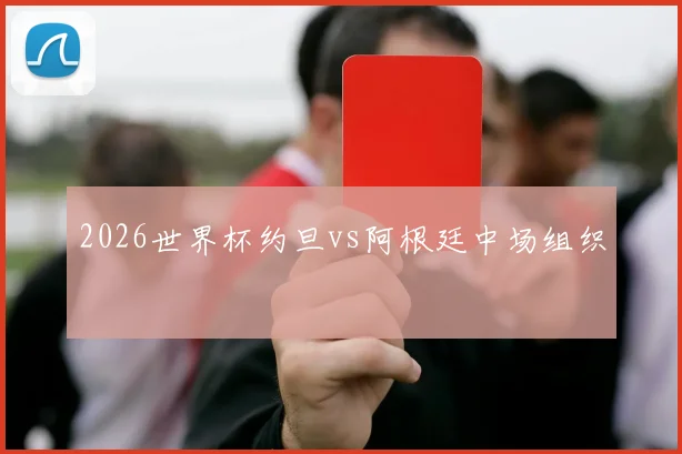2026世界杯约旦vs阿根廷中场组织
