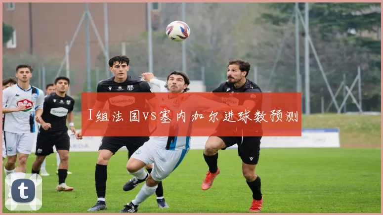 I组法国vs塞内加尔进球数预测