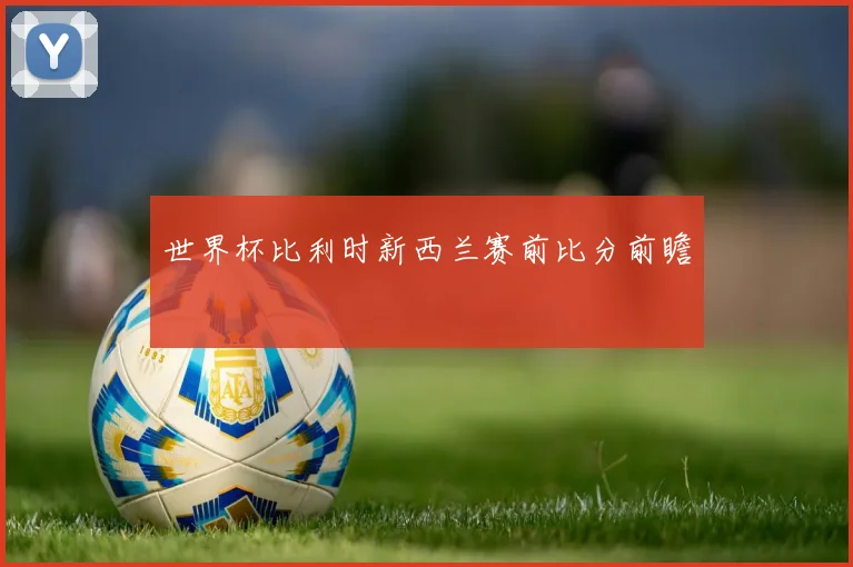 世界杯比利时新西兰赛前比分前瞻