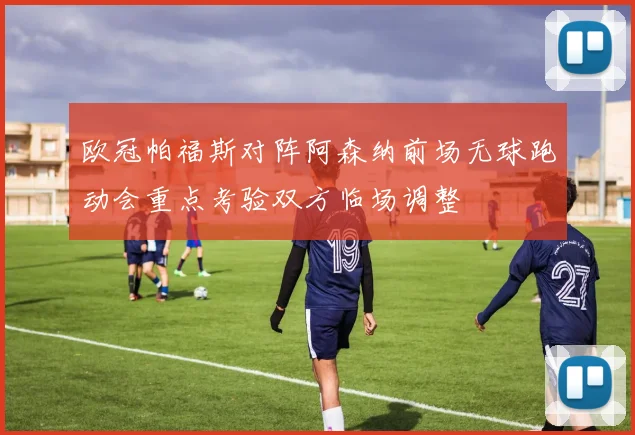 欧冠帕福斯对阵阿森纳前场无球跑动会重点考验双方临场调整