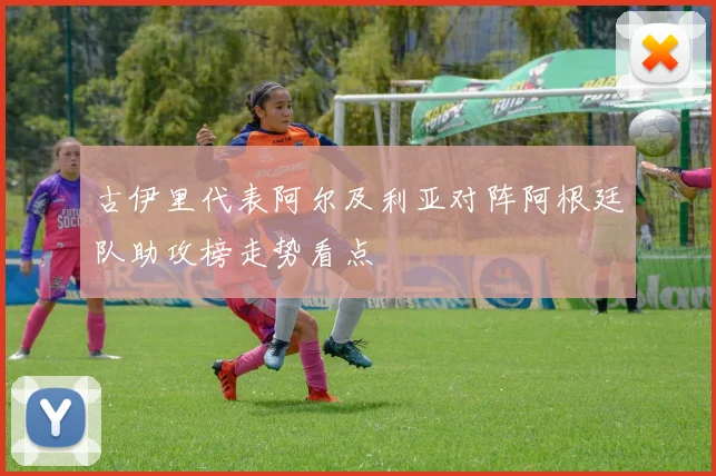 古伊里代表阿尔及利亚对阵阿根廷队助攻榜走势看点
