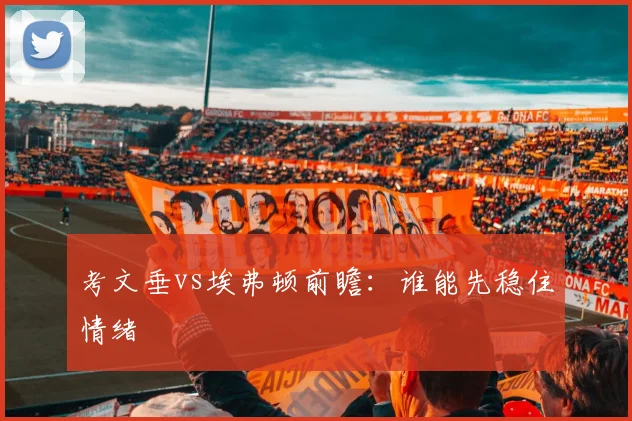 考文垂vs埃弗顿前瞻:谁能先稳住情绪