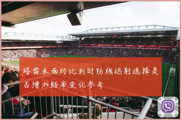 塔雷米面对比利时防线远射选择是否增加赔率变化参考