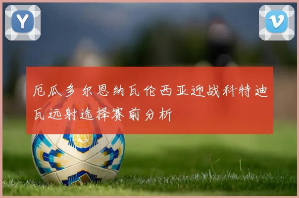 厄瓜多尔恩纳瓦伦西亚迎战科特迪瓦远射选择赛前分析