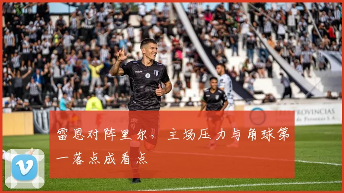 雷恩对阵里尔，主场压力与角球第一落点成看点