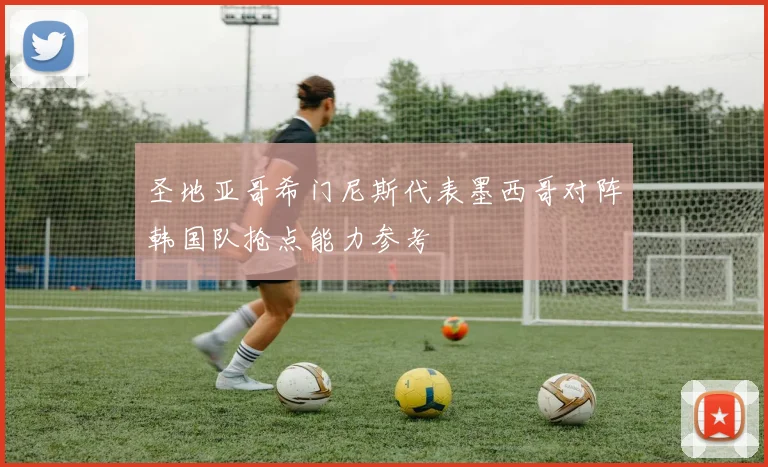 圣地亚哥希门尼斯代表墨西哥对阵韩国队抢点能力参考
