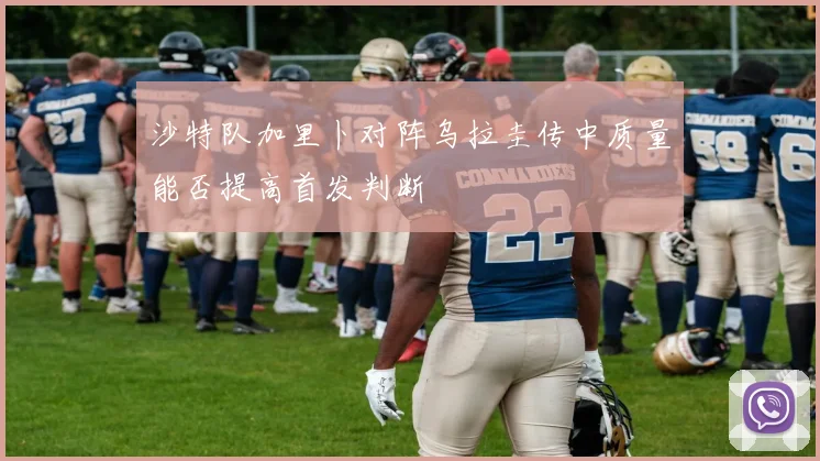 沙特队加里卜对阵乌拉圭传中质量能否提高首发判断