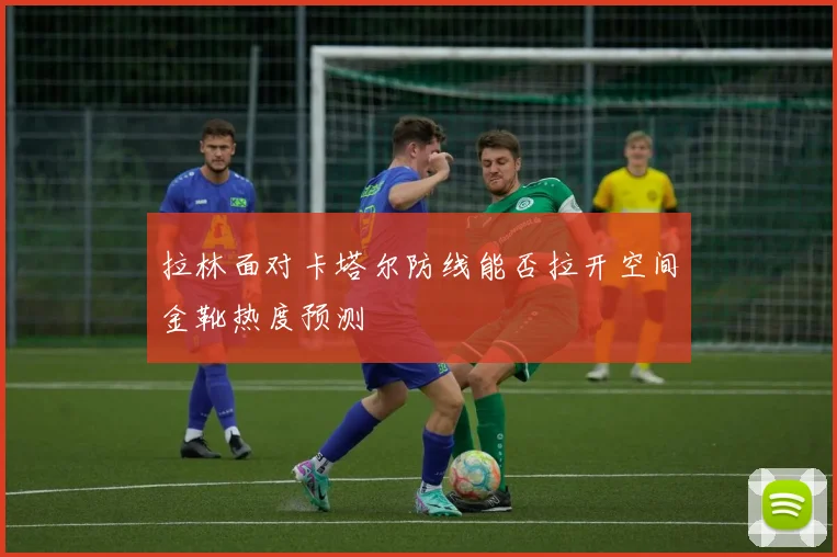 拉林面对卡塔尔防线能否拉开空间金靴热度预测
